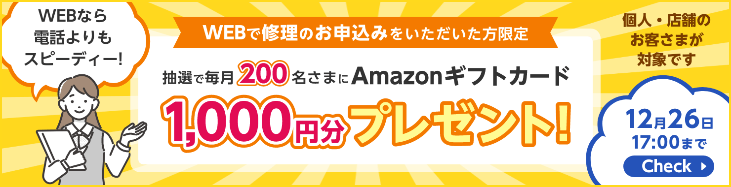 WEBで修理のお申込みをいただいた方限定 抽選で毎月200名さまにAmazonギフトカード1,000円分プレゼント！12月26日17:00まで WEBなら電話よりもスピーディー！