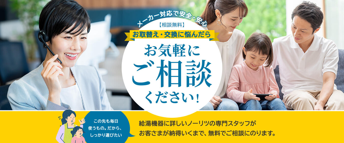 お取替え・交換に悩んだらお気軽にご相談ください！給湯機器に詳しいノーリツの専門スタッフがお客さまが納得いくまで、無料でご相談にのります。