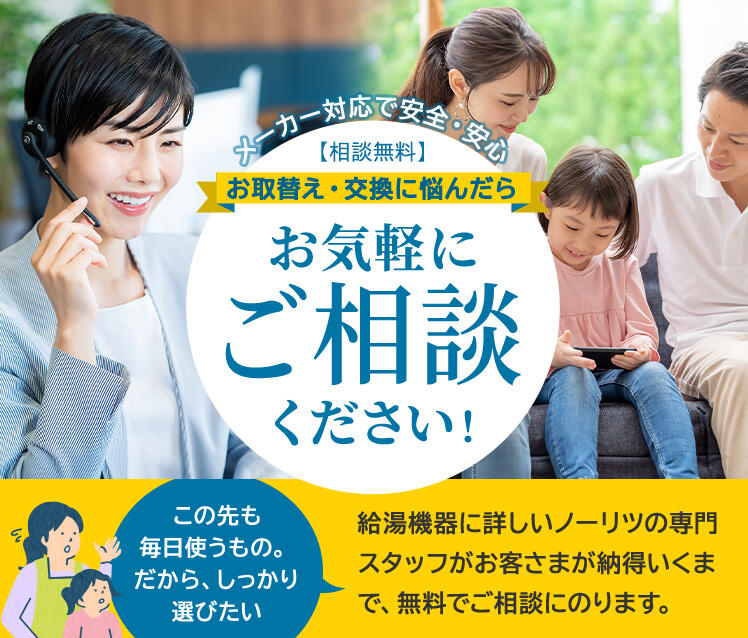 お取替え・交換に悩んだらお気軽にご相談ください！給湯機器に詳しいノーリツの専門スタッフがお客さまが納得いくまで、無料でご相談にのります。