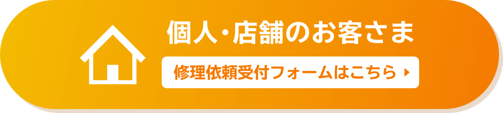 個人・店舗のお客さま 修理依頼受付フォームはこちら