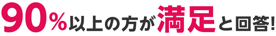 90%以上の方が満足と回答！