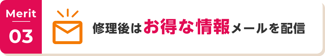 Merit03 修理後はお得な情報メールを配信 ※2