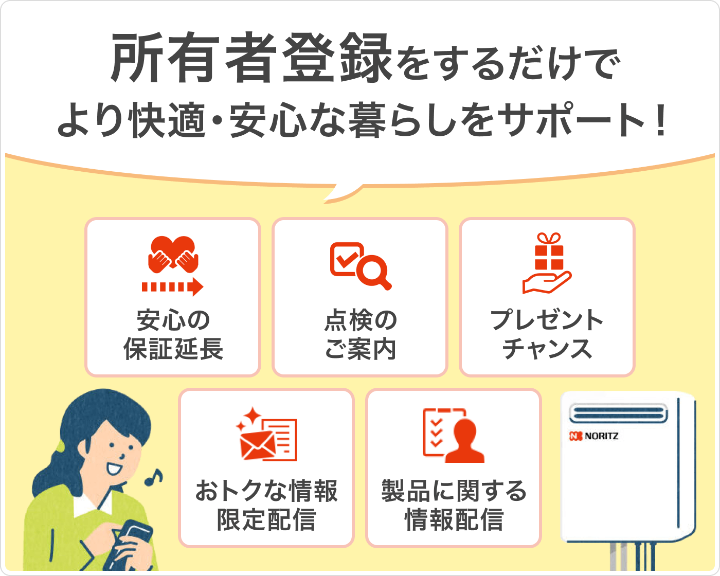 所有者登録をするだけでより快適で安心の暮らしをサポート！ 安心の保証延長・点検のご案内・お得な情報限定配信・プレゼントチャンス・製品に関する情報配信